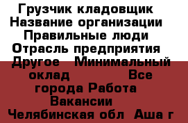 Грузчик-кладовщик › Название организации ­ Правильные люди › Отрасль предприятия ­ Другое › Минимальный оклад ­ 26 000 - Все города Работа » Вакансии   . Челябинская обл.,Аша г.